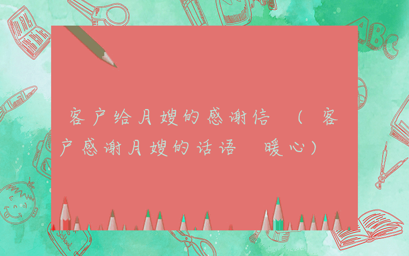 客户给月嫂的感谢信 (客户感谢月嫂的话语 暖心)